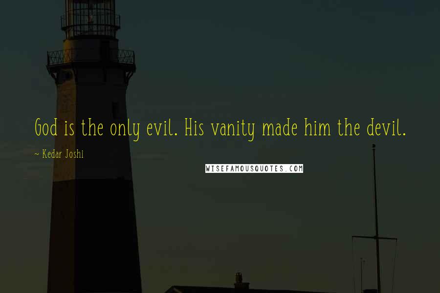 Kedar Joshi Quotes: God is the only evil. His vanity made him the devil.