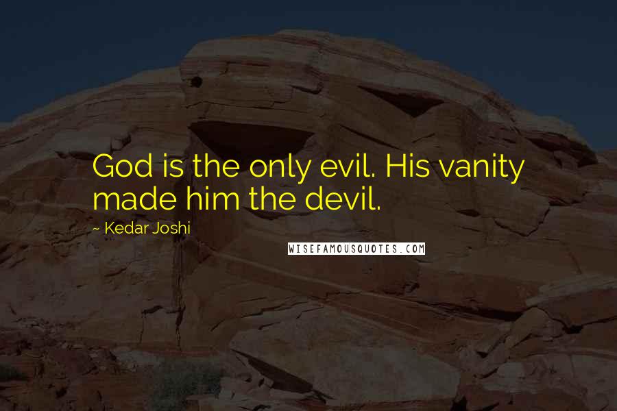 Kedar Joshi Quotes: God is the only evil. His vanity made him the devil.