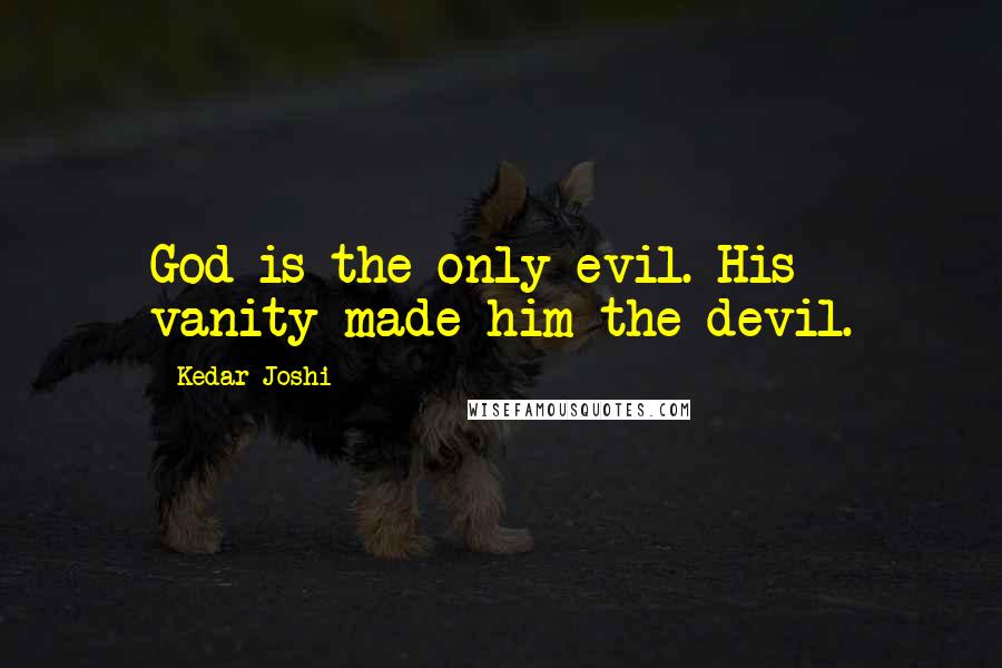 Kedar Joshi Quotes: God is the only evil. His vanity made him the devil.