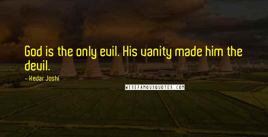 Kedar Joshi Quotes: God is the only evil. His vanity made him the devil.