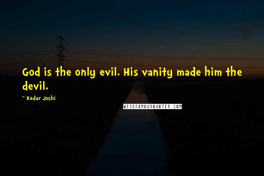 Kedar Joshi Quotes: God is the only evil. His vanity made him the devil.