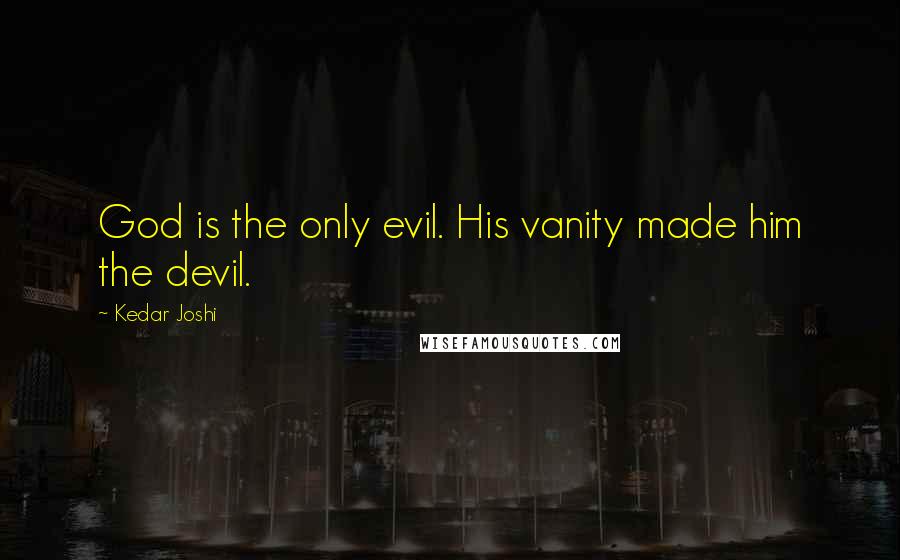 Kedar Joshi Quotes: God is the only evil. His vanity made him the devil.