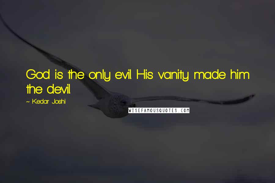 Kedar Joshi Quotes: God is the only evil. His vanity made him the devil.