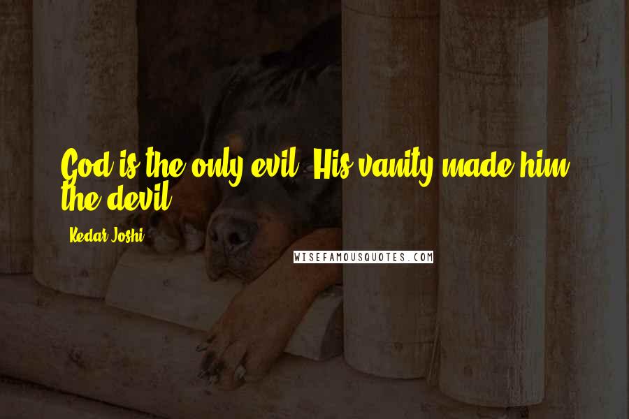 Kedar Joshi Quotes: God is the only evil. His vanity made him the devil.