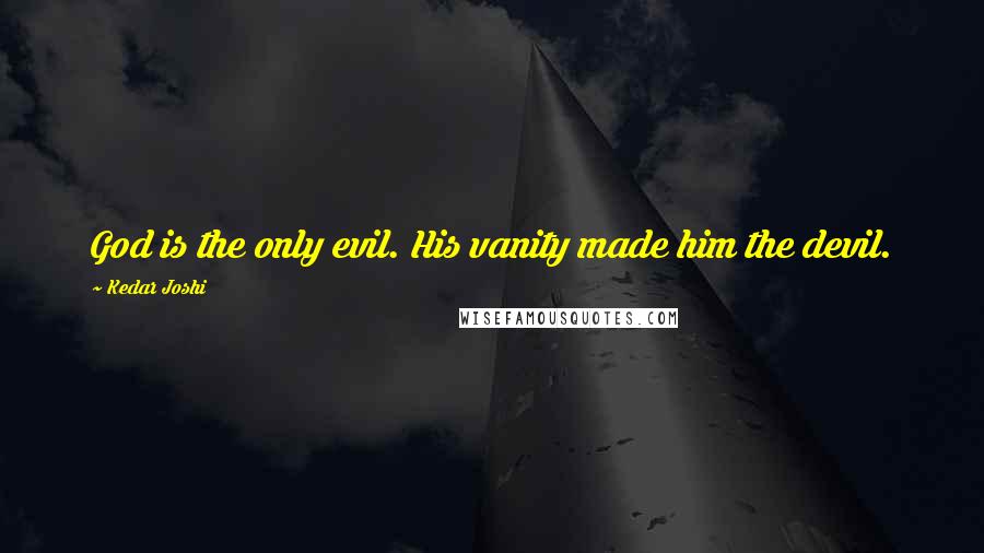 Kedar Joshi Quotes: God is the only evil. His vanity made him the devil.