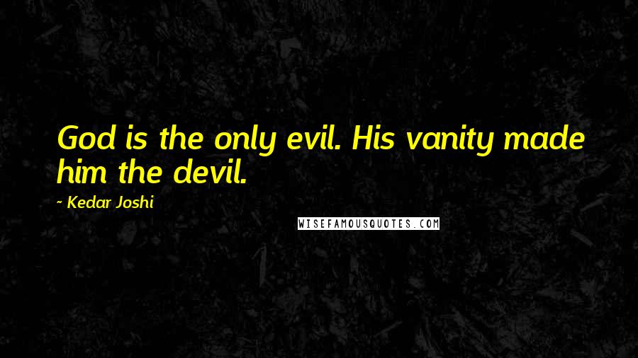 Kedar Joshi Quotes: God is the only evil. His vanity made him the devil.