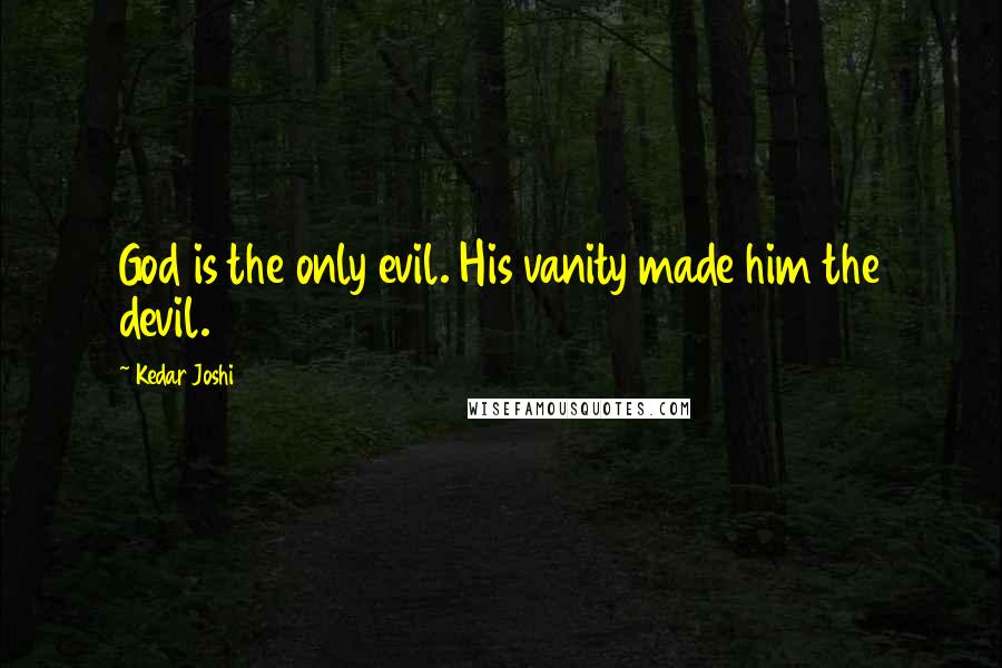 Kedar Joshi Quotes: God is the only evil. His vanity made him the devil.