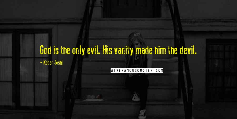 Kedar Joshi Quotes: God is the only evil. His vanity made him the devil.