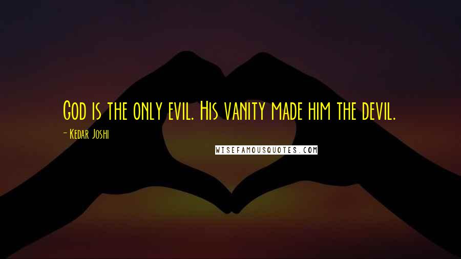 Kedar Joshi Quotes: God is the only evil. His vanity made him the devil.