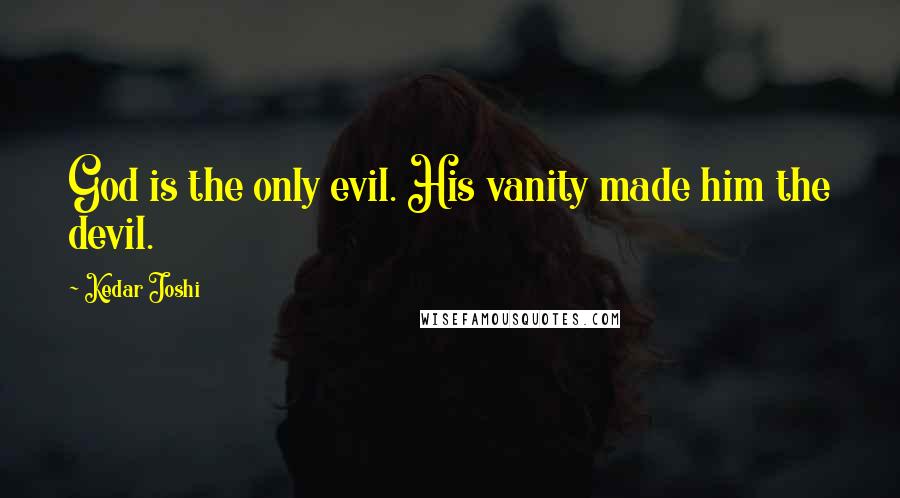 Kedar Joshi Quotes: God is the only evil. His vanity made him the devil.