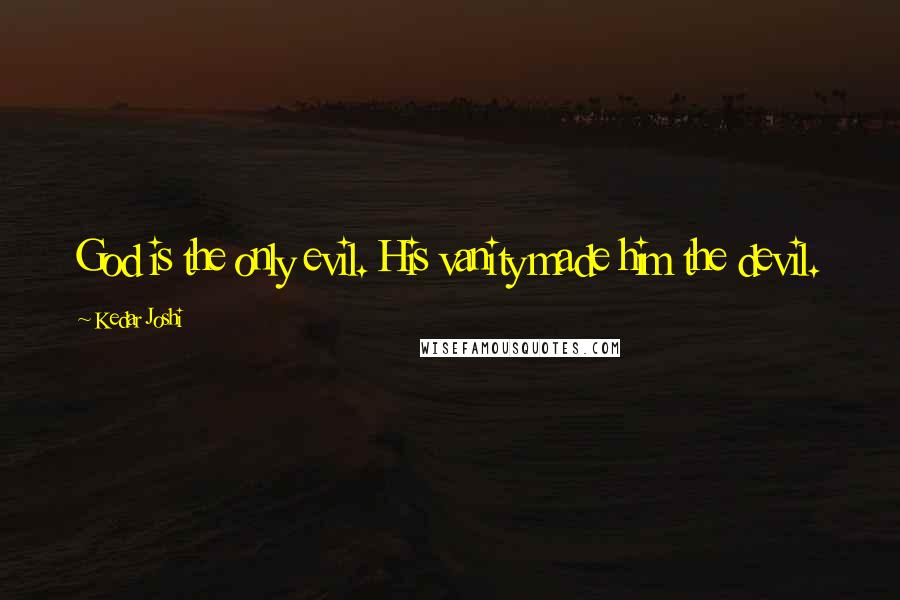 Kedar Joshi Quotes: God is the only evil. His vanity made him the devil.