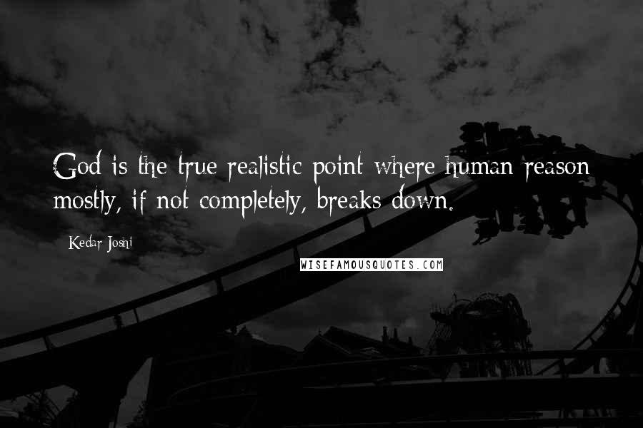 Kedar Joshi Quotes: God is the true realistic point where human reason mostly, if not completely, breaks down.