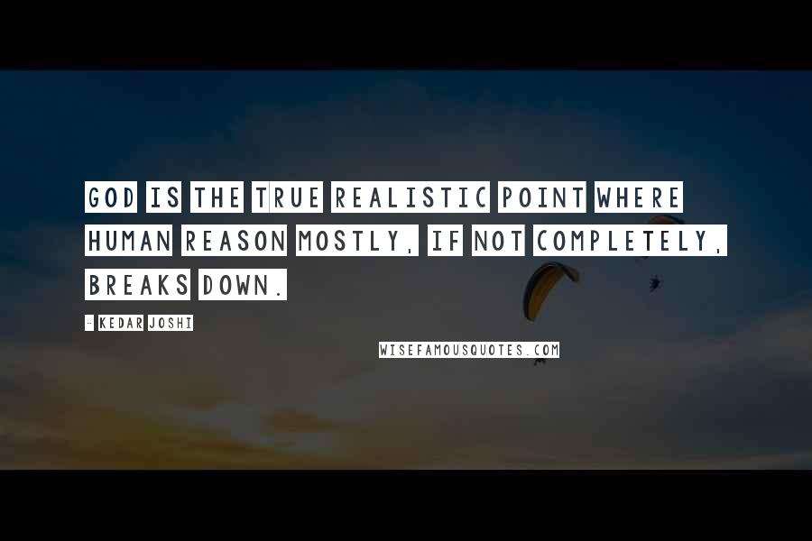 Kedar Joshi Quotes: God is the true realistic point where human reason mostly, if not completely, breaks down.