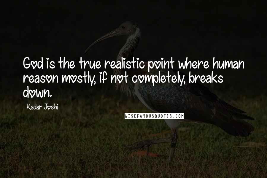 Kedar Joshi Quotes: God is the true realistic point where human reason mostly, if not completely, breaks down.