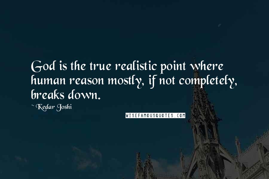 Kedar Joshi Quotes: God is the true realistic point where human reason mostly, if not completely, breaks down.