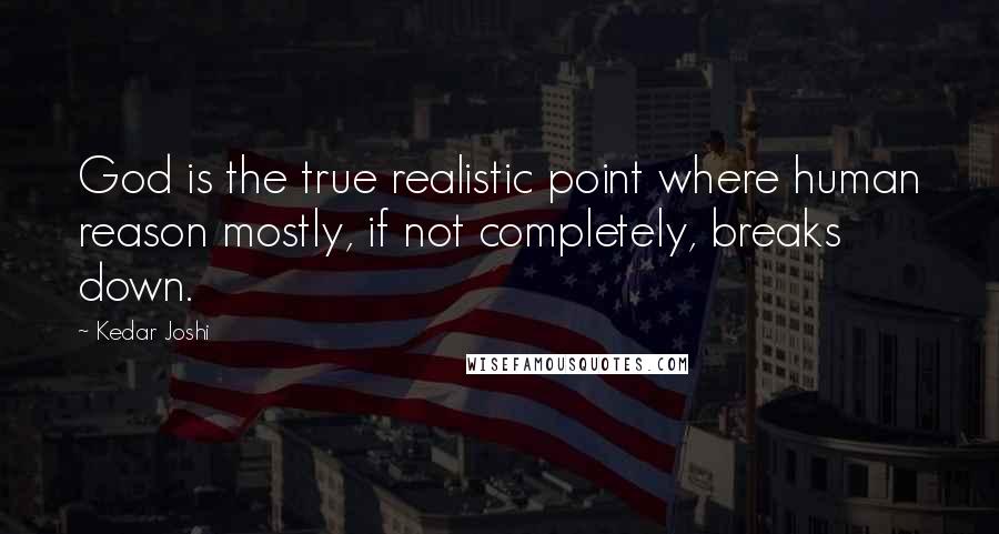 Kedar Joshi Quotes: God is the true realistic point where human reason mostly, if not completely, breaks down.