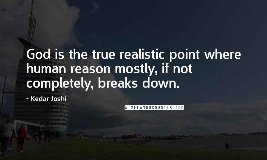 Kedar Joshi Quotes: God is the true realistic point where human reason mostly, if not completely, breaks down.