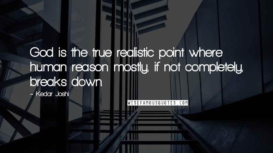 Kedar Joshi Quotes: God is the true realistic point where human reason mostly, if not completely, breaks down.