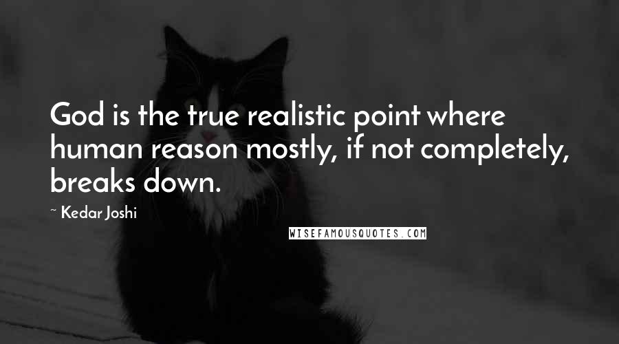 Kedar Joshi Quotes: God is the true realistic point where human reason mostly, if not completely, breaks down.