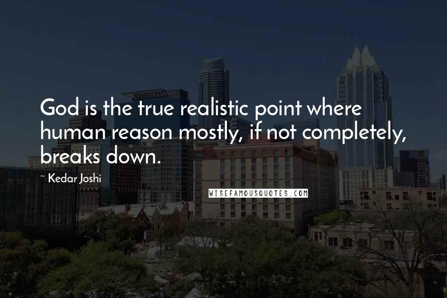 Kedar Joshi Quotes: God is the true realistic point where human reason mostly, if not completely, breaks down.