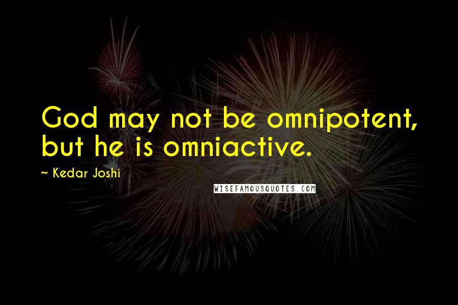 Kedar Joshi Quotes: God may not be omnipotent, but he is omniactive.