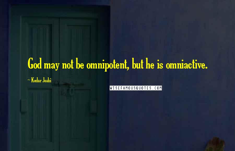 Kedar Joshi Quotes: God may not be omnipotent, but he is omniactive.