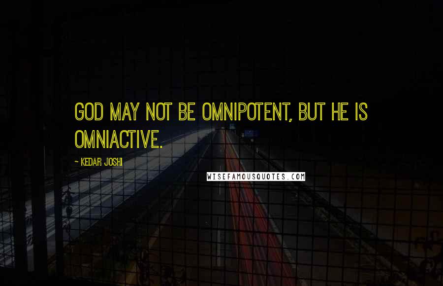 Kedar Joshi Quotes: God may not be omnipotent, but he is omniactive.