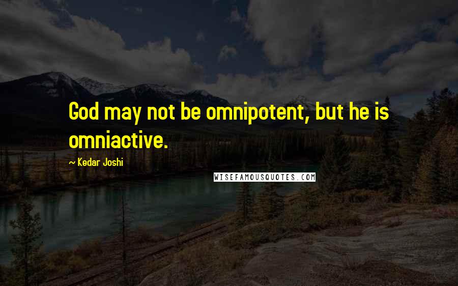 Kedar Joshi Quotes: God may not be omnipotent, but he is omniactive.