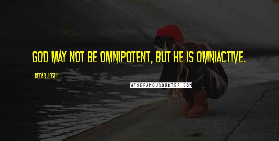 Kedar Joshi Quotes: God may not be omnipotent, but he is omniactive.