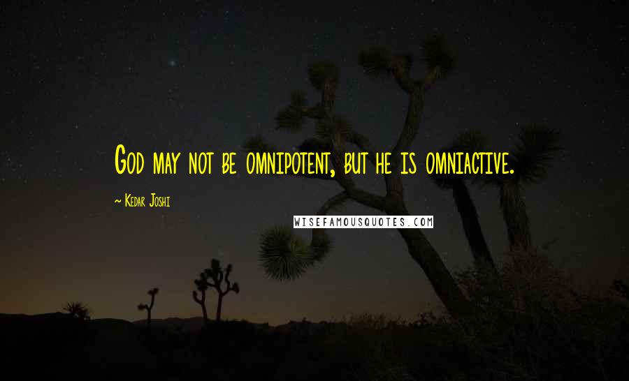 Kedar Joshi Quotes: God may not be omnipotent, but he is omniactive.