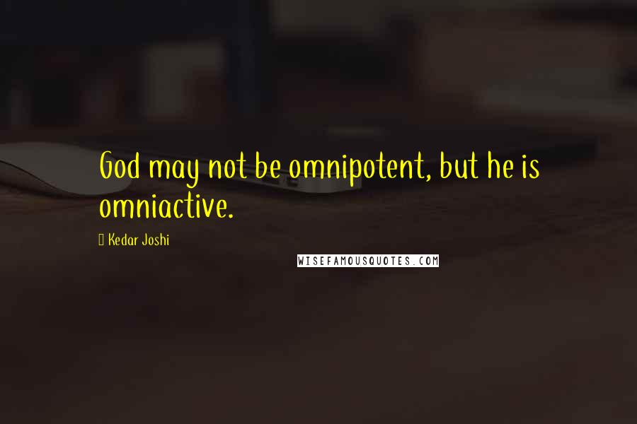 Kedar Joshi Quotes: God may not be omnipotent, but he is omniactive.