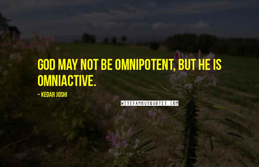 Kedar Joshi Quotes: God may not be omnipotent, but he is omniactive.