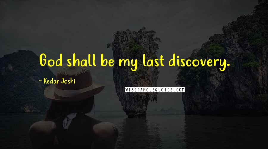 Kedar Joshi Quotes: God shall be my last discovery.