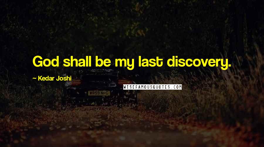 Kedar Joshi Quotes: God shall be my last discovery.