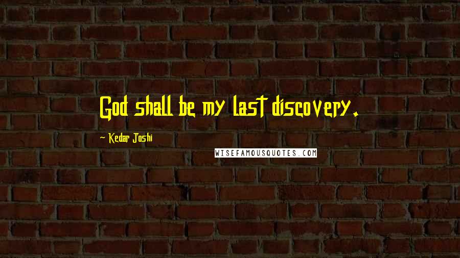 Kedar Joshi Quotes: God shall be my last discovery.