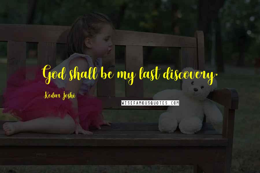 Kedar Joshi Quotes: God shall be my last discovery.