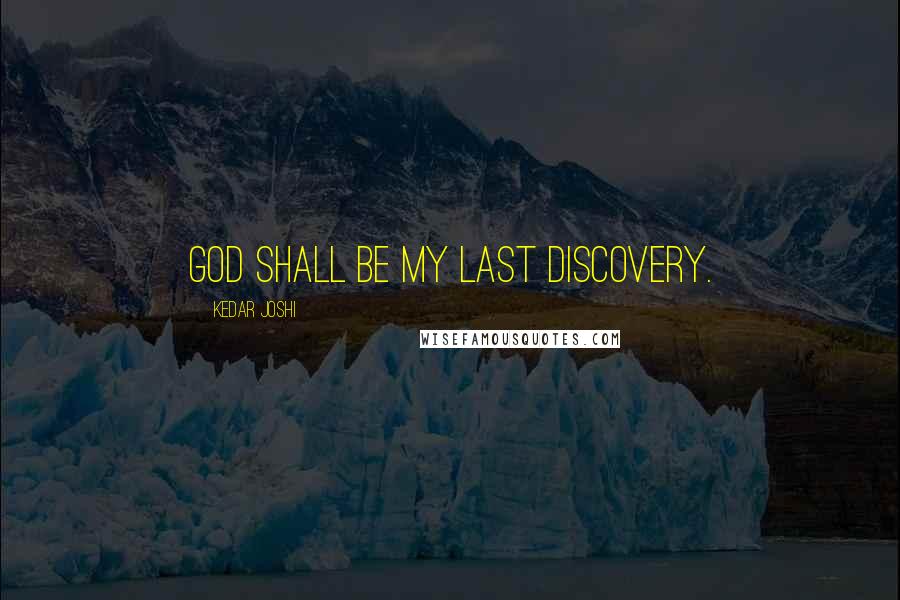 Kedar Joshi Quotes: God shall be my last discovery.