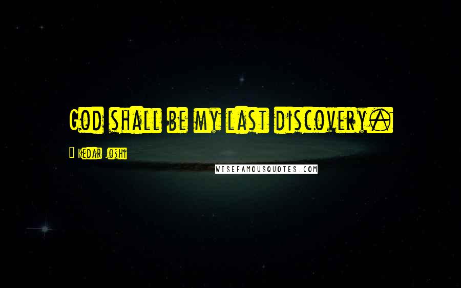 Kedar Joshi Quotes: God shall be my last discovery.