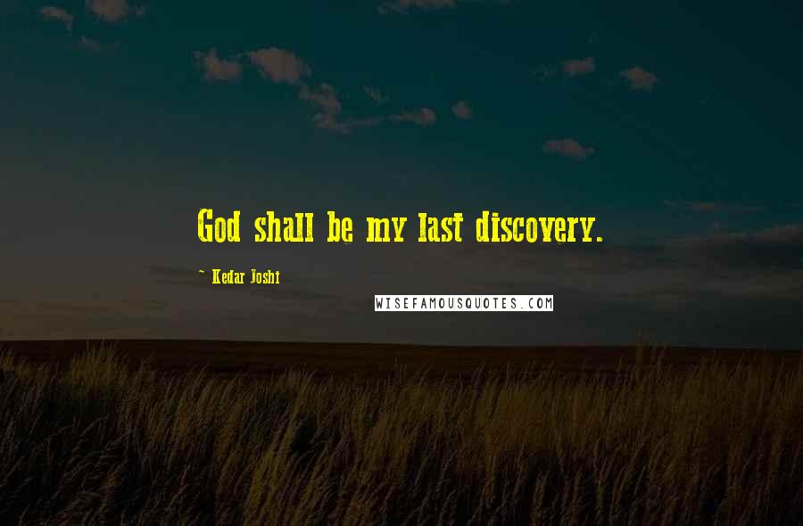 Kedar Joshi Quotes: God shall be my last discovery.