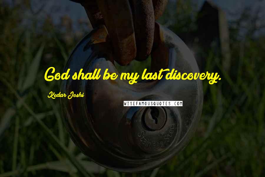Kedar Joshi Quotes: God shall be my last discovery.