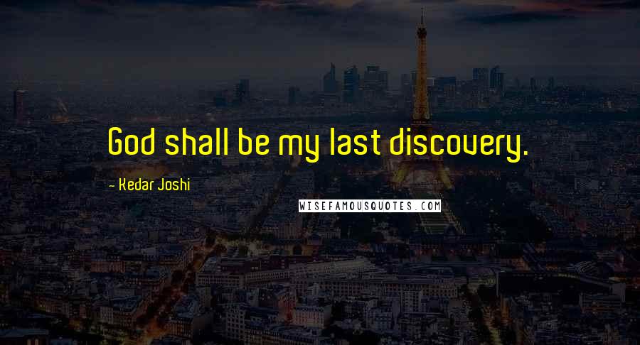 Kedar Joshi Quotes: God shall be my last discovery.