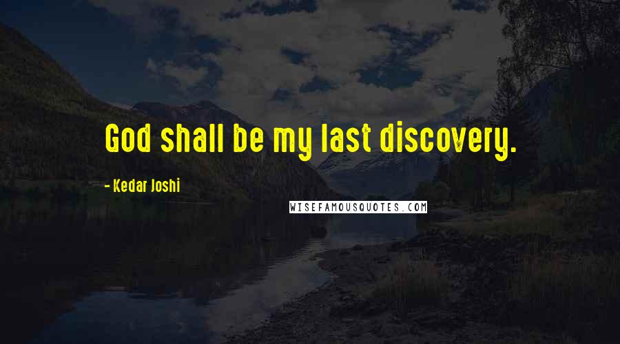Kedar Joshi Quotes: God shall be my last discovery.