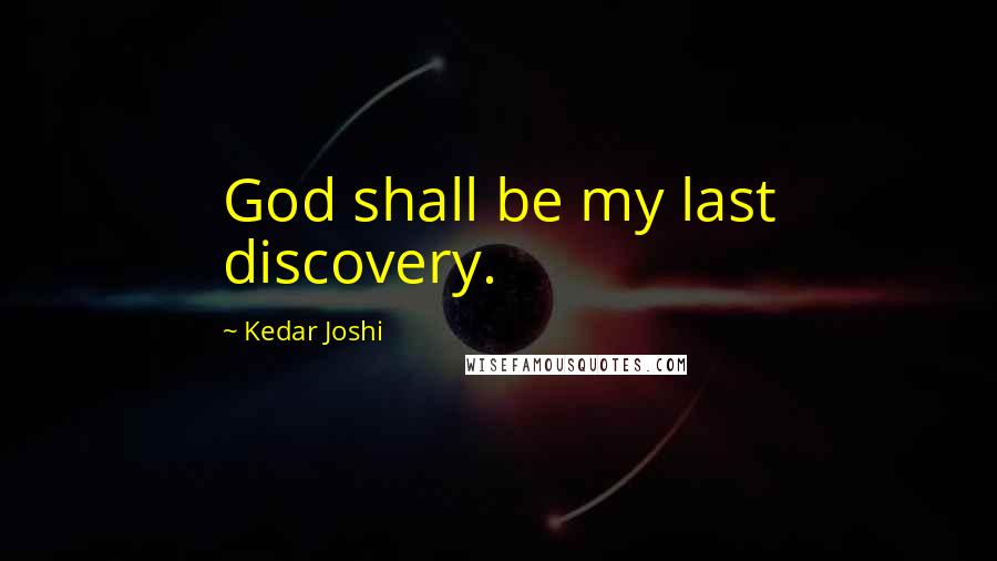 Kedar Joshi Quotes: God shall be my last discovery.