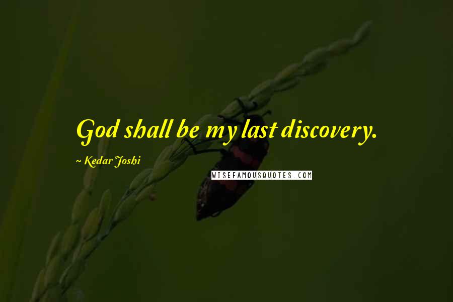 Kedar Joshi Quotes: God shall be my last discovery.