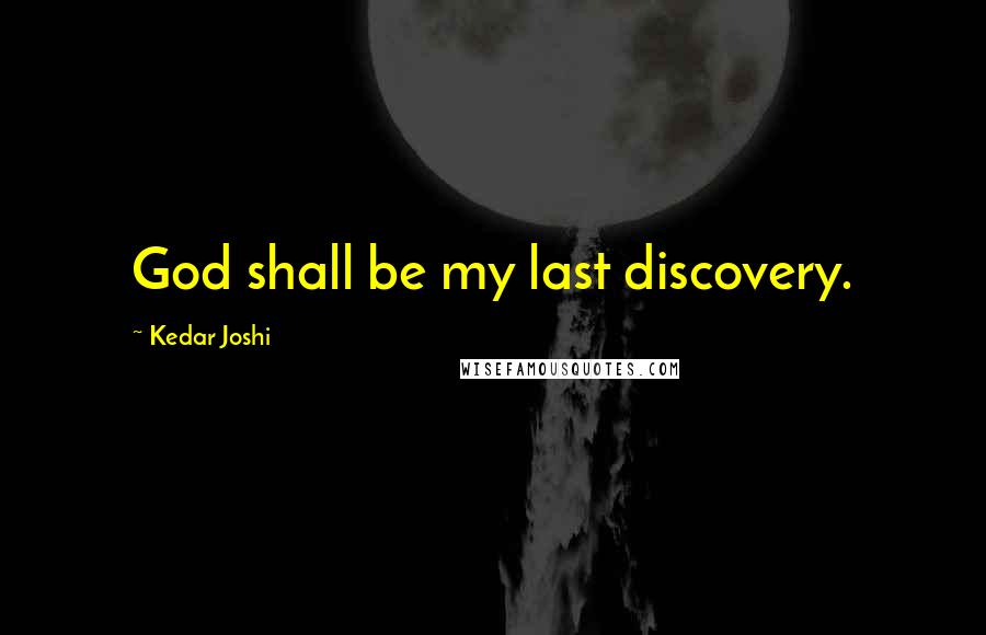 Kedar Joshi Quotes: God shall be my last discovery.