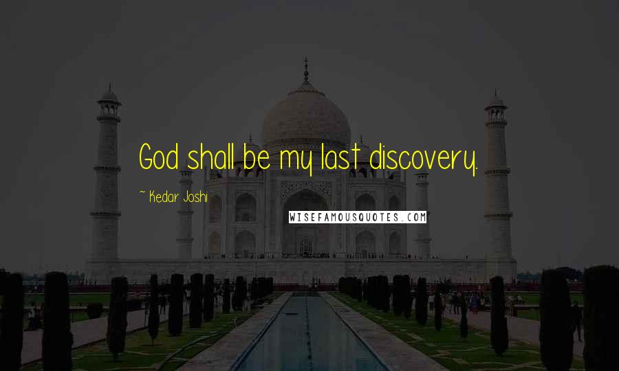 Kedar Joshi Quotes: God shall be my last discovery.