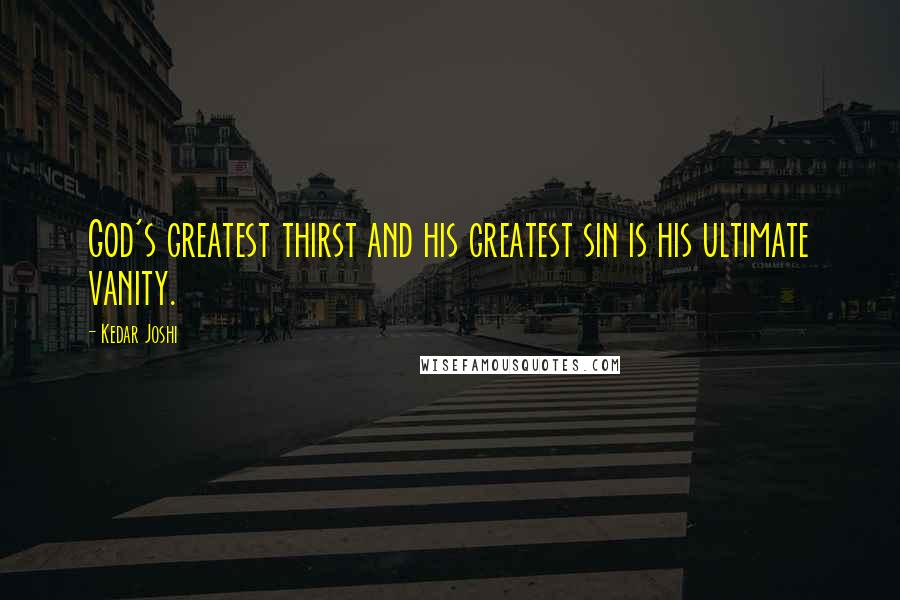 Kedar Joshi Quotes: God's greatest thirst and his greatest sin is his ultimate vanity.