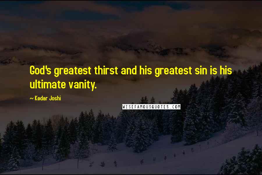 Kedar Joshi Quotes: God's greatest thirst and his greatest sin is his ultimate vanity.