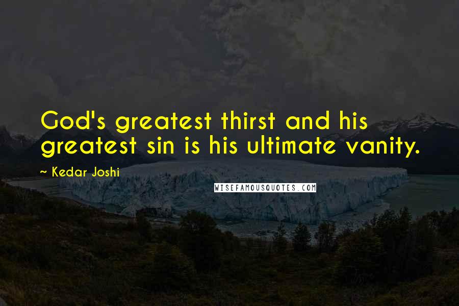 Kedar Joshi Quotes: God's greatest thirst and his greatest sin is his ultimate vanity.
