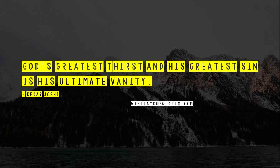 Kedar Joshi Quotes: God's greatest thirst and his greatest sin is his ultimate vanity.